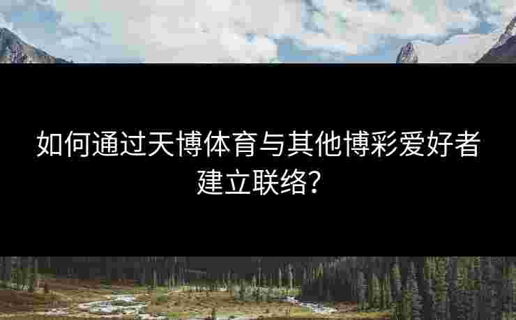 如何通过天博体育与其他博彩爱好者建立联络？