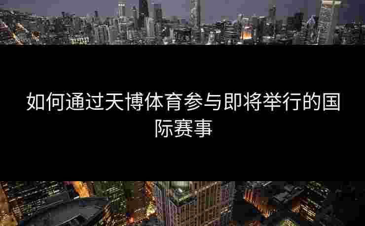 如何通过天博体育参与即将举行的国际赛事