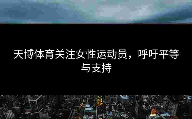天博体育关注女性运动员，呼吁平等与支持