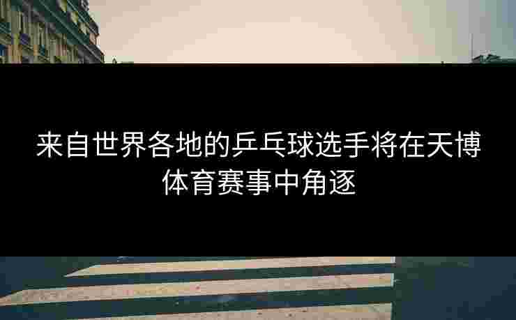 来自世界各地的乒乓球选手将在天博体育赛事中角逐