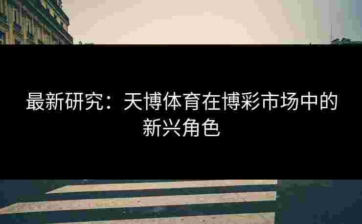 最新研究：天博体育在博彩市场中的新兴角色