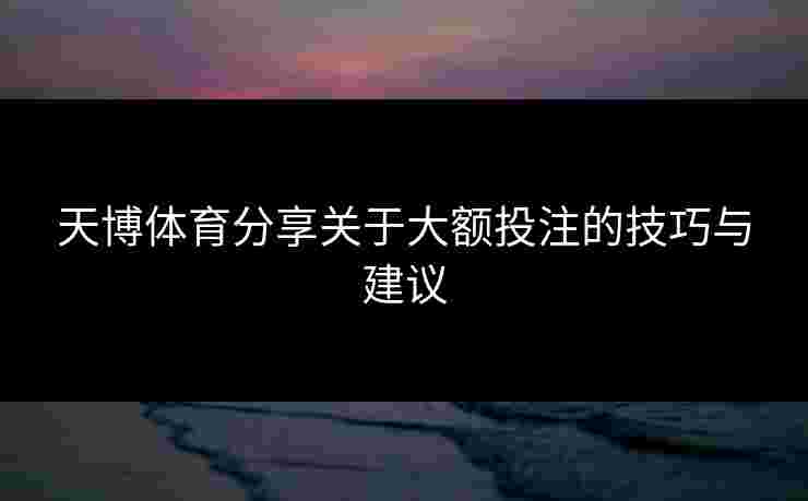 天博体育分享关于大额投注的技巧与建议