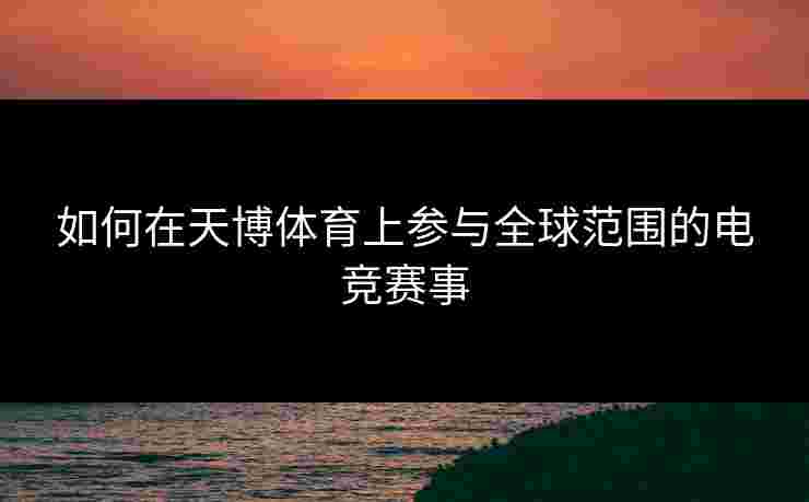 如何在天博体育上参与全球范围的电竞赛事