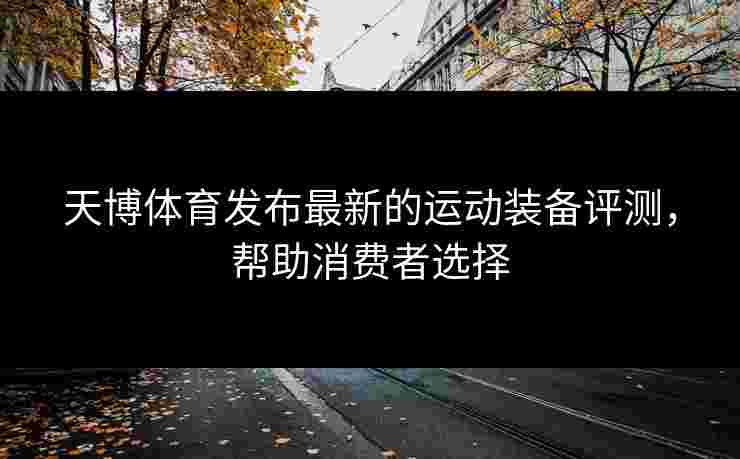 天博体育发布最新的运动装备评测，帮助消费者选择
