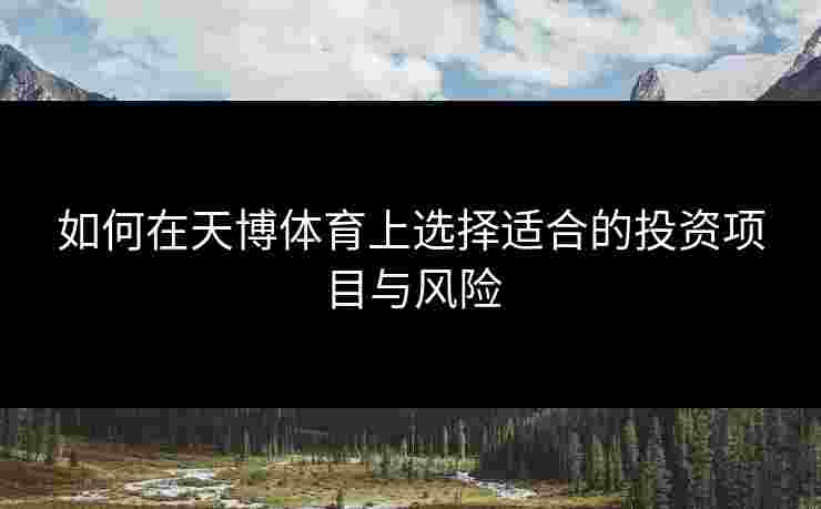 如何在天博体育上选择适合的投资项目与风险
