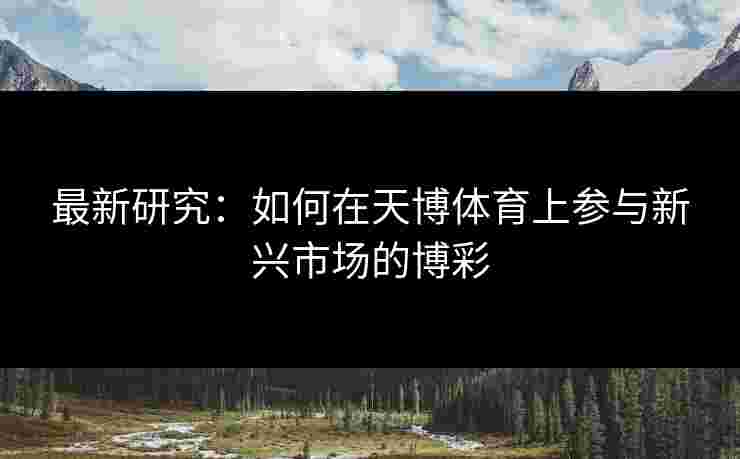 最新研究：如何在天博体育上参与新兴市场的博彩