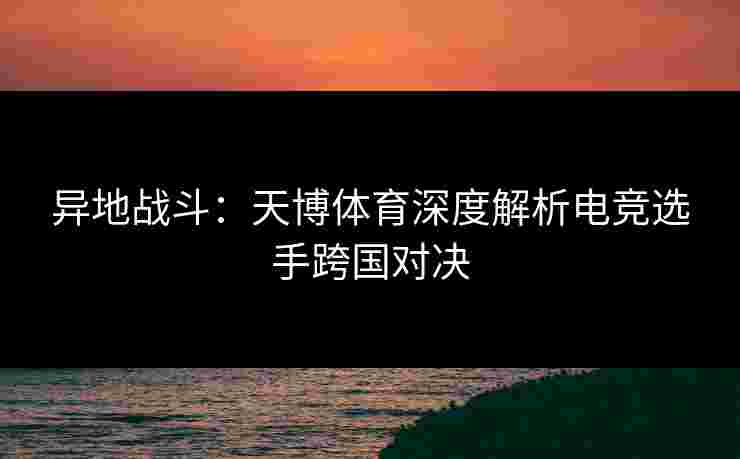 异地战斗：天博体育深度解析电竞选手跨国对决
