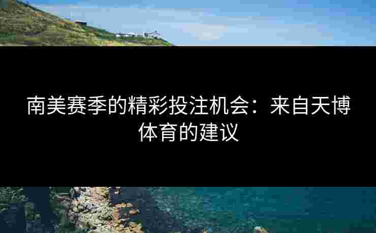 南美赛季的精彩投注机会：来自天博体育的建议