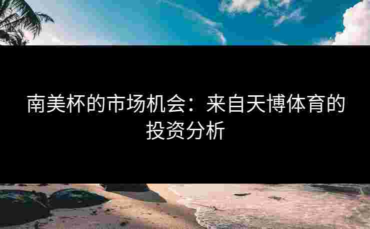 南美杯的市场机会：来自天博体育的投资分析