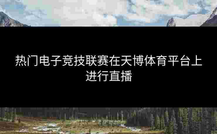 热门电子竞技联赛在天博体育平台上进行直播