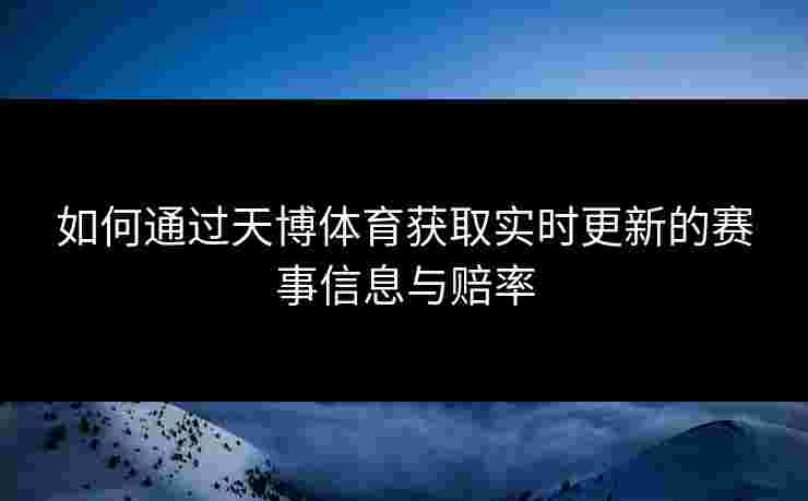 如何通过天博体育获取实时更新的赛事信息与赔率