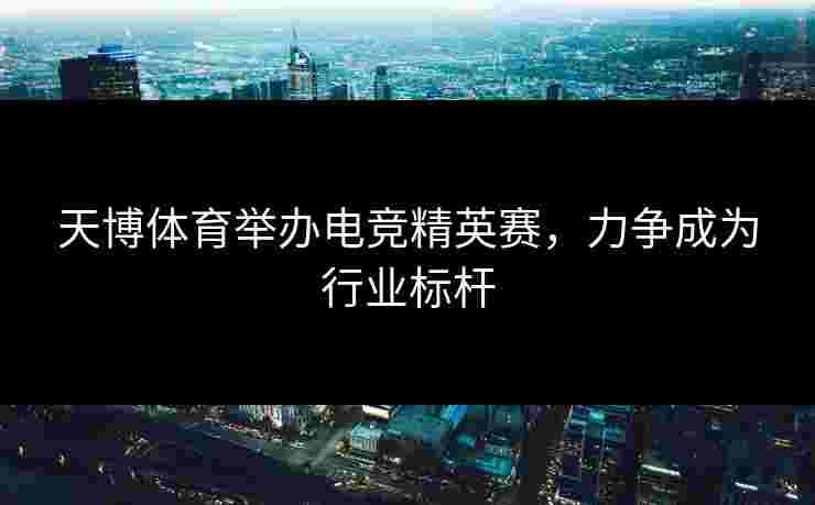 天博体育举办电竞精英赛，力争成为行业标杆