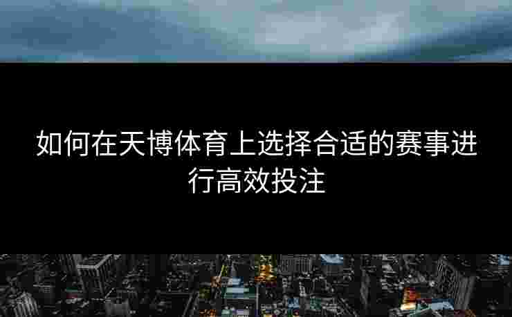 如何在天博体育上选择合适的赛事进行高效投注
