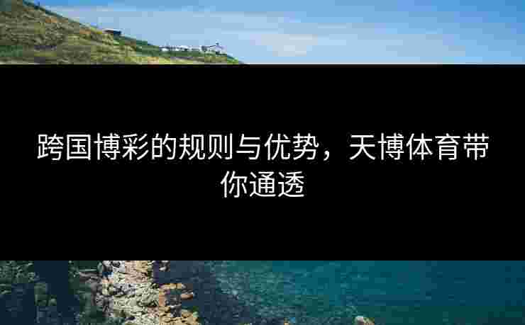 跨国博彩的规则与优势，天博体育带你通透