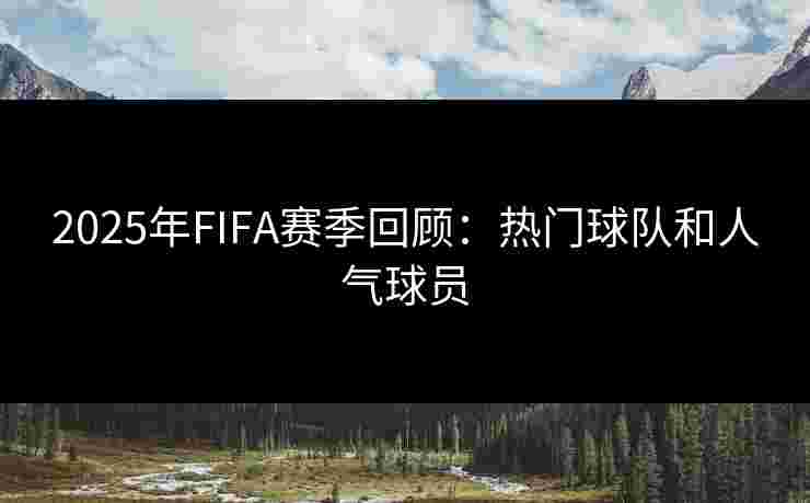 2025年FIFA赛季回顾：热门球队和人气球员