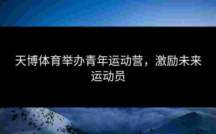 天博体育举办青年运动营，激励未来运动员