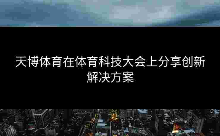 天博体育在体育科技大会上分享创新解决方案