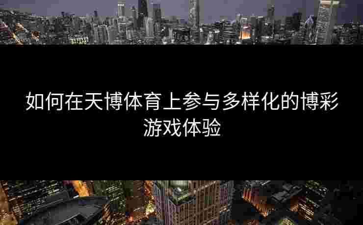 如何在天博体育上参与多样化的博彩游戏体验