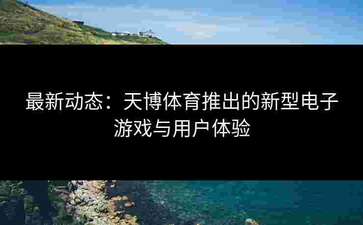 最新动态：天博体育推出的新型电子游戏与用户体验