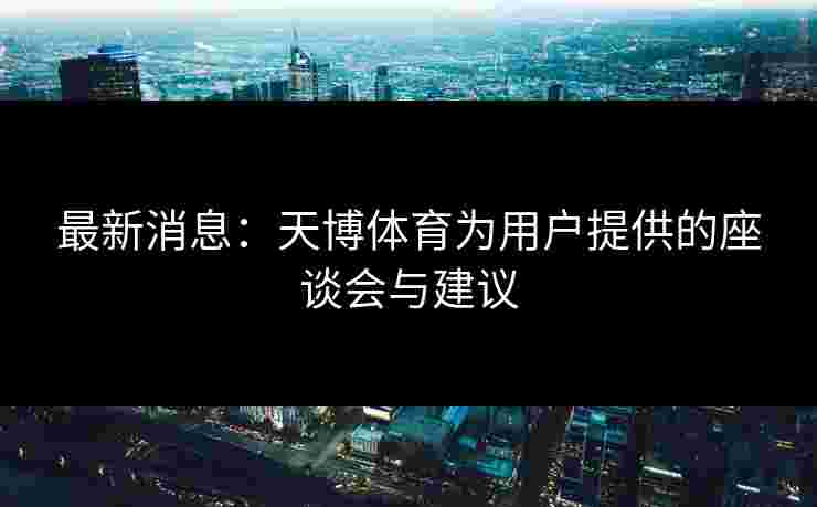 最新消息：天博体育为用户提供的座谈会与建议