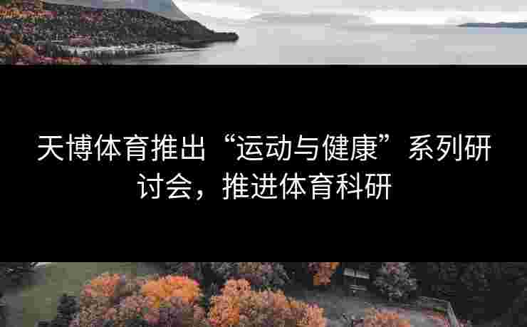 天博体育推出“运动与健康”系列研讨会，推进体育科研