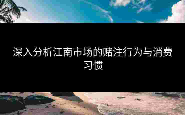深入分析江南市场的赌注行为与消费习惯
