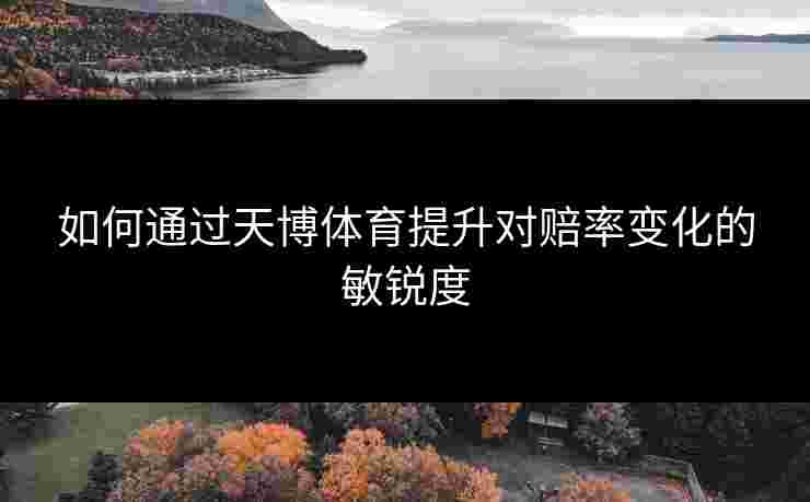 如何通过天博体育提升对赔率变化的敏锐度