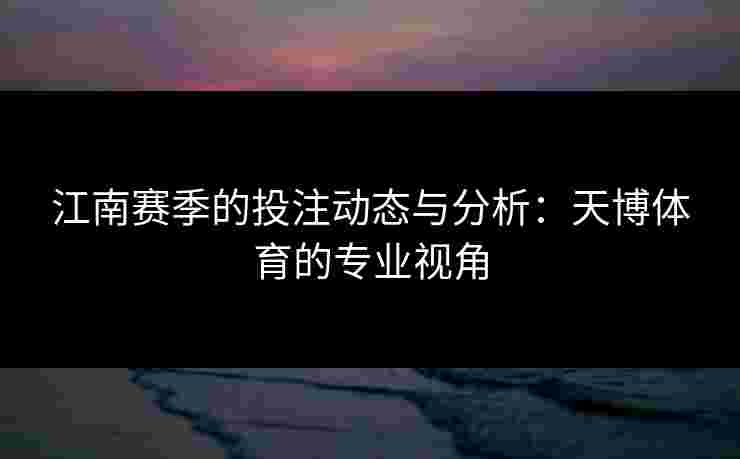 江南赛季的投注动态与分析：天博体育的专业视角