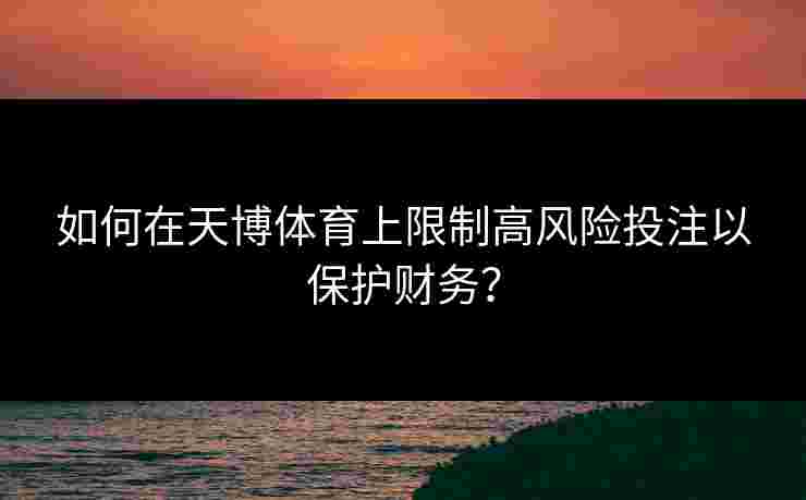 如何在天博体育上限制高风险投注以保护财务？