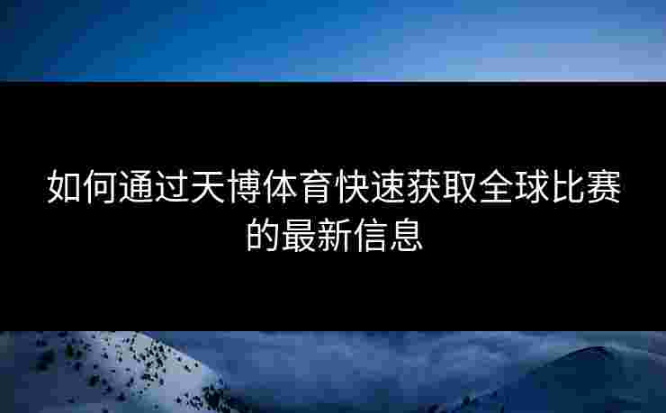 如何通过天博体育快速获取全球比赛的最新信息