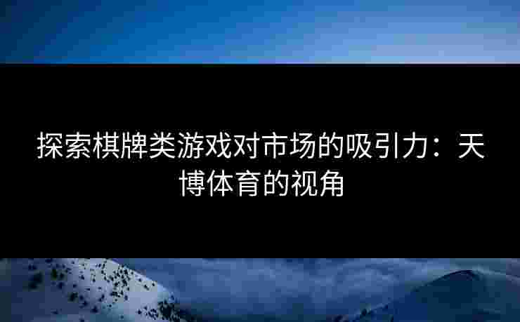 探索棋牌类游戏对市场的吸引力：天博体育的视角