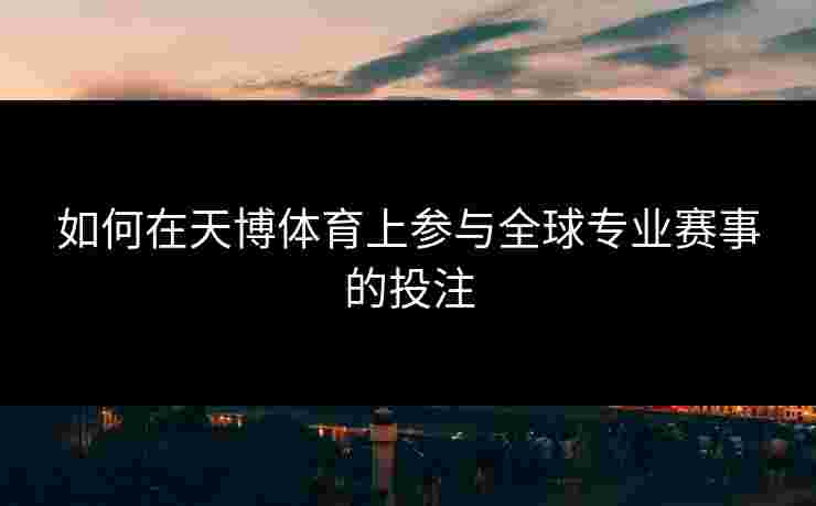 如何在天博体育上参与全球专业赛事的投注