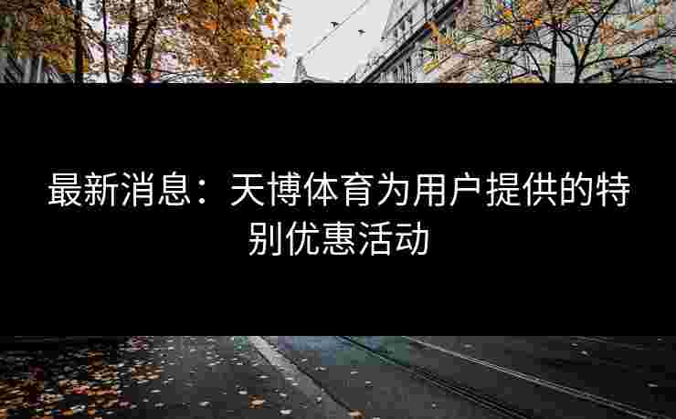 最新消息：天博体育为用户提供的特别优惠活动