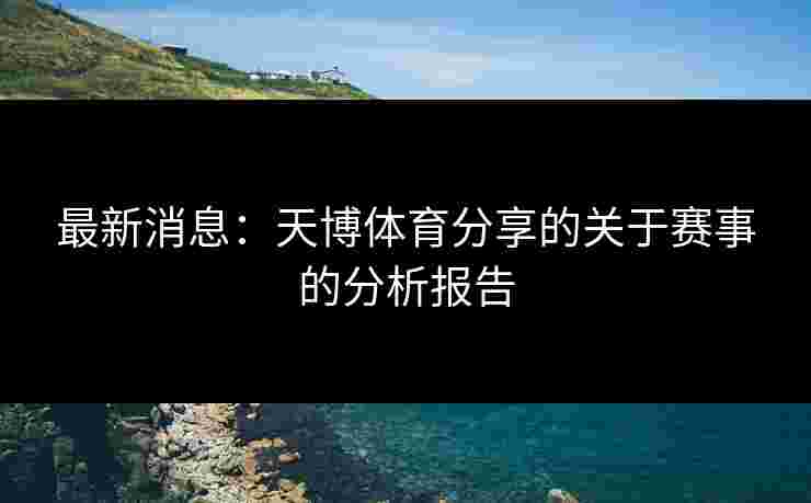 最新消息：天博体育分享的关于赛事的分析报告