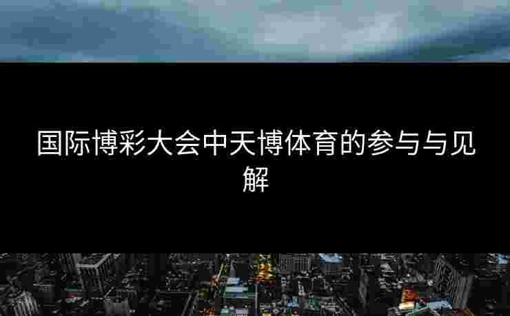 国际博彩大会中天博体育的参与与见解