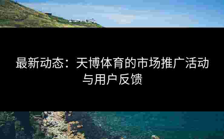 最新动态：天博体育的市场推广活动与用户反馈
