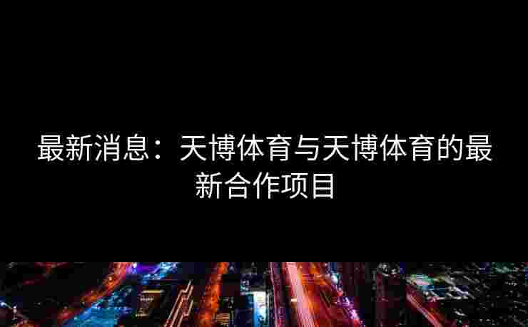 最新消息：天博体育与天博体育的最新合作项目