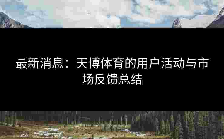 最新消息：天博体育的用户活动与市场反馈总结