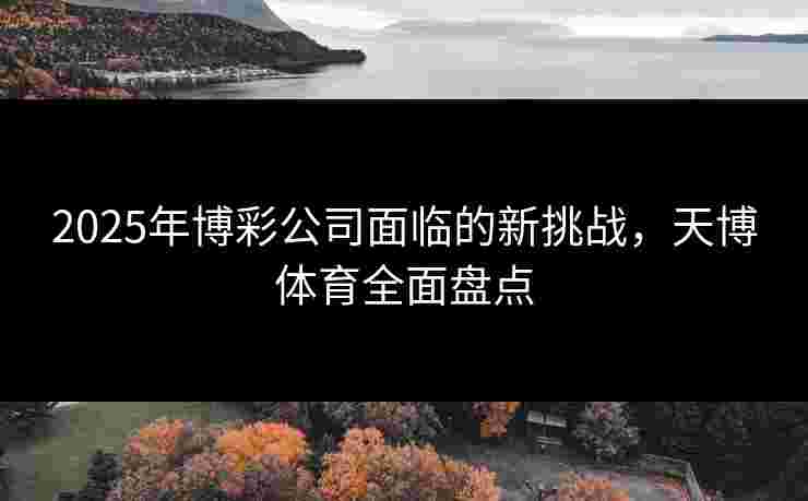 2025年博彩公司面临的新挑战，天博体育全面盘点