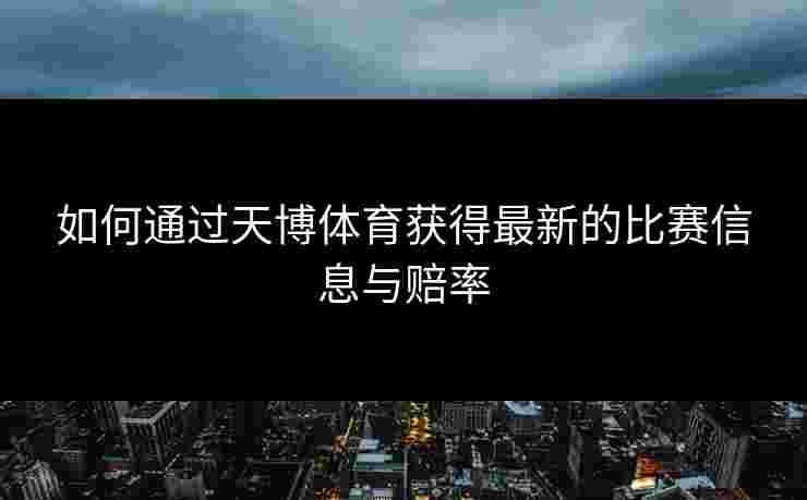 如何通过天博体育获得最新的比赛信息与赔率