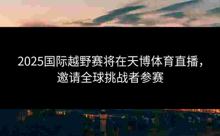 2025国际越野赛将在天博体育直播，邀请全球挑战者参赛