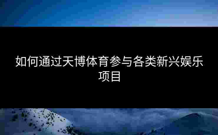 如何通过天博体育参与各类新兴娱乐项目
