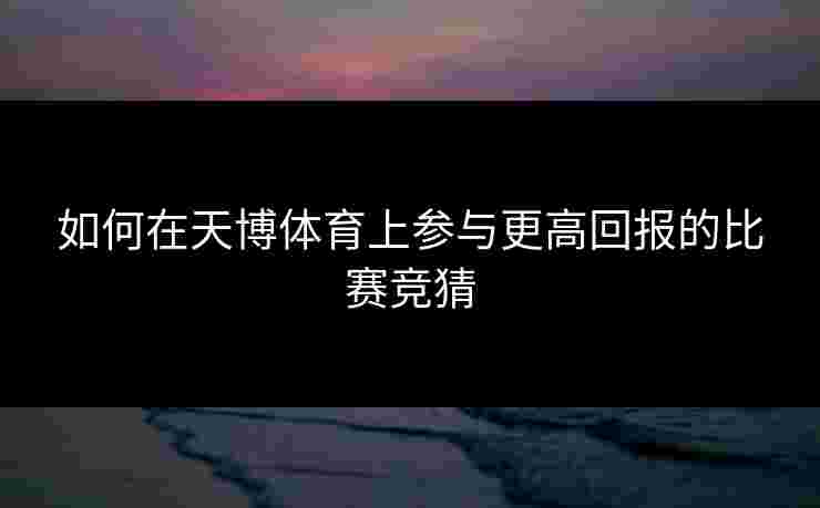 如何在天博体育上参与更高回报的比赛竞猜