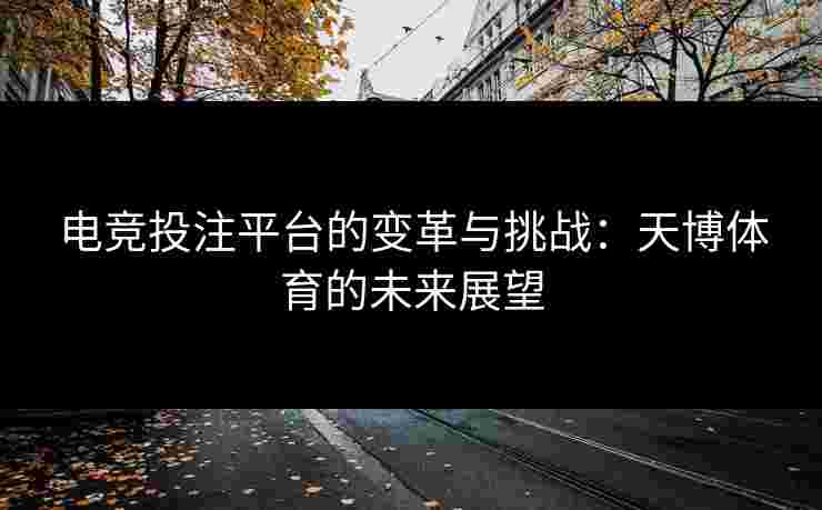 电竞投注平台的变革与挑战：天博体育的未来展望