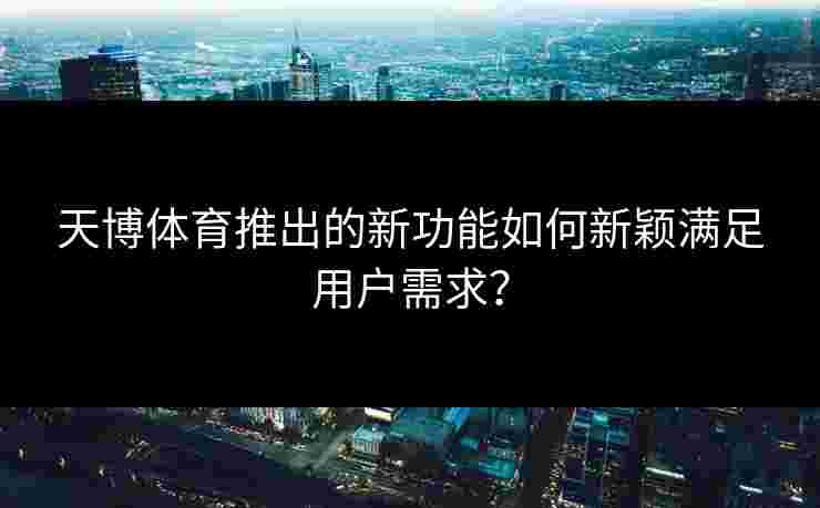 天博体育推出的新功能如何新颖满足用户需求？