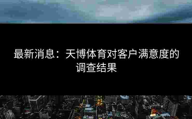 最新消息：天博体育对客户满意度的调查结果