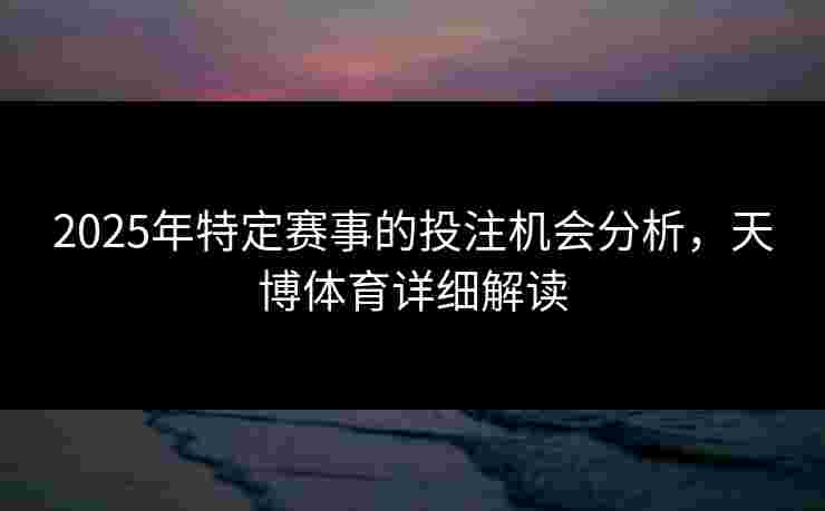 2025年特定赛事的投注机会分析，天博体育详细解读