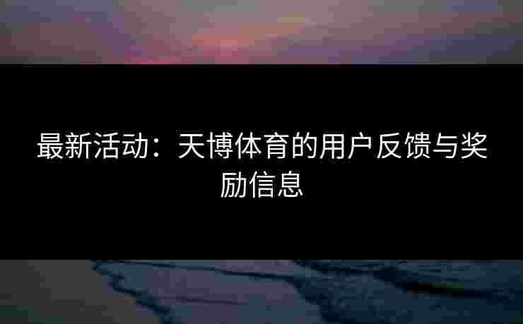 最新活动：天博体育的用户反馈与奖励信息