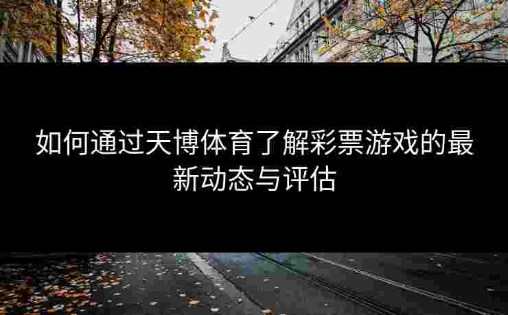 如何通过天博体育了解彩票游戏的最新动态与评估