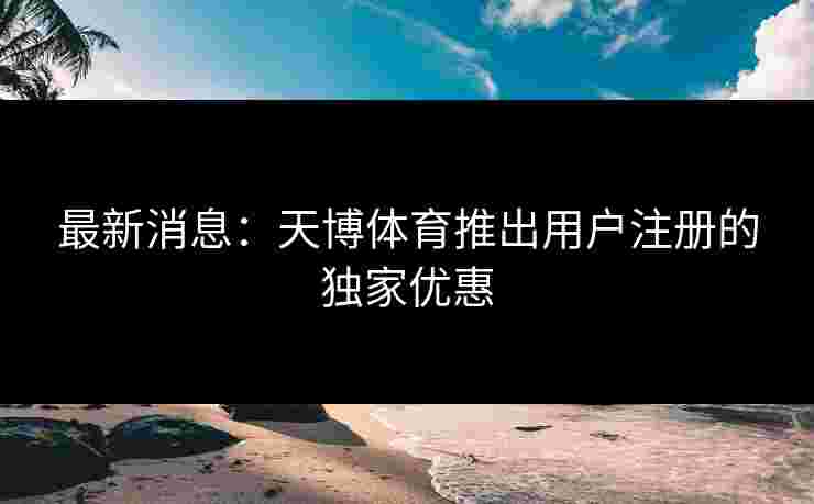 最新消息：天博体育推出用户注册的独家优惠